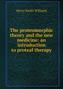 The proteomorphic theory and the new medicine: an introduction to proteal therapy - Henry Smith Williams