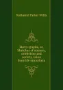 Hurry-graphs, or, Sketches of scenery, celebrities and society, taken from life microform - Willis Nathaniel Parker