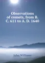 Observations of comets, from B. C. 611 to A. D. 1640 - John Williams