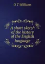 A short sketch of the history of the English language - O T Williams