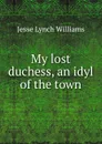 My lost duchess, an idyl of the town - Jesse Lynch Williams