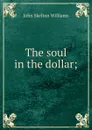 The soul in the dollar; - John Skelton Williams