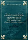 The history of mediaeval education: an account of the course of educational opinion and practice from the sixth to the fifteenth centuries, inclusive - Samuel Gardner Williams