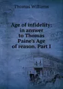 Age of infidelity: in answer to Thomas Paine.s Age of reason. Part I - Thomas Williams