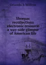 Shoepac recollections electronic resource a way-side glimpse of American life - Orlando B Willcox