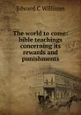 The world to come: bible teachings concerning its rewards and punishments - Edward C Williams