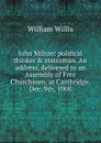 John Milton: political thinker . statesman. An address, delivered to an Assembly of Free Churchmen, at Cambridge, Dec. 9th, 1908 - William Willis