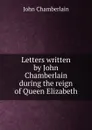 Letters written by John Chamberlain during the reign of Queen Elizabeth - John Chamberlain