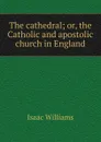 The cathedral; or, the Catholic and apostolic church in England - Williams Isaac