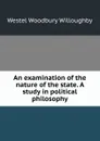 An examination of the nature of the state. A study in political philosophy - Westel Woodbury Willoughby
