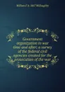 Government organization in war time and after; a survey of the federal civil agencies created for the prosecution of the war - William F. b. 1867 Willoughby