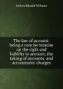 The law of account: being a concise treatise on the right and liability to account, the taking of accounts, and accountants. charges - Sydney Edward Williams