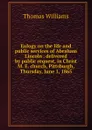 Eulogy on the life and public services of Abraham Lincoln . delivered by public request, in Christ M. E. church, Pittsburgh, Thursday, June 1, 1865 - Thomas Williams