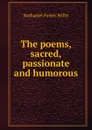 The poems, sacred, passionate and humorous - Willis Nathaniel Parker