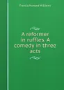 A reformer in ruffles. A comedy in three acts - Francis Howard Williams