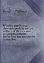 Window gardening: devoted specially to the culture of flowers and ornamental plants for in door use and parlor decoration - Henry T Williams