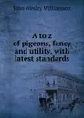 A to z of pigeons, fancy and utility, with latest standards - John Wesley Williamson