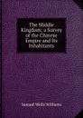 The Middle Kingdom; a Survey of the Chinese Empire and Its Inhabitants - Samuel Wells Williams