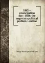 1862--emancipation day--1884: the negro as a political problem : oration - George Washington Williams