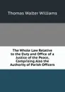 The Whole Law Relative to the Duty and Office of a Justice of the Peace, Comprising Also the Authority of Parish Officers - Thomas Walter Williams