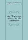 John Downman, A.R.A.; his life and works - G. C. Williamson