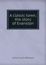 A classic town; the story of Evanston - Frances E. 1839-1898 Willard