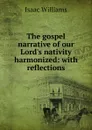 The gospel narrative of our Lord.s nativity harmonized: with reflections - Williams Isaac