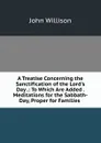 A Treatise Concerning the Sanctification of the Lord.s Day .: To Which Are Added . Meditations for the Sabbath-Day, Proper for Families . - John Willison