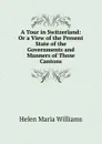 A Tour in Switzerland: Or a View of the Present State of the Governments and Manners of Those Cantons. - Helen Maria Williams