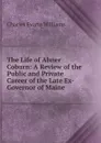 The Life of Abner Coburn: A Review of the Public and Private Career of the Late Ex-Governor of Maine - Charles Evarts Williams