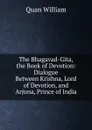 The Bhagavad-Gita, the Book of Devotion: Dialogue Between Krishna, Lord of Devotion, and Arjuna, Prince of India - Quan William