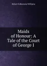 Maids of Honour: A Tale of the Court of George I. - Robert Folkestone Williams