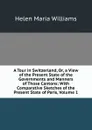 A Tour in Switzerland, Or, a View of the Present State of the Governments and Manners of Those Cantons: With Comparative Sketches of the Present State of Paris, Volume 1 - Helen Maria Williams