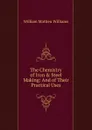 The Chemistry of Iron . Steel Making: And of Their Practical Uses - William Mattieu Williams