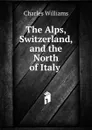 The Alps, Switzerland, and the North of Italy . - Charles Williams