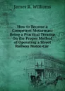 How to Become a Competent Motorman: Being a Practical Treatise On the Proper Method of Operating a Street Railway Motor-Car . - James R. Williams