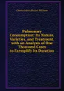 Pulmonary Consumption: Its Nature, Varieties, and Treatment. with an Analysis of One Thousand Cases to Exemplify Its Duration - Charles James Blasius Williams