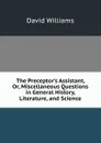The Preceptor.s Assistant, Or, Miscellaneous Questions in General History, Literature, and Science - David Williams