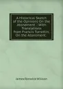 A Historical Sketch of the Opinions On the Atonement .: With Translations from Francis Turrettin, On the Atonement. . - James Renwick Willson