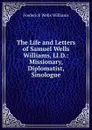 The Life and Letters of Samuel Wells Williams, Ll.D.: Missionary, Diplomatist, Sinologue - Frederick Wells Williams