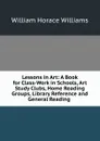 Lessons in Art: A Book for Class-Work in Schools, Art Study Clubs, Home Reading Groups, Library Reference and General Reading . - William Horace Williams