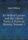 Sir Wilfrid Laurier and the Liberal Party: A Political History, Volume 1 - John Willison