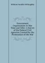 Government Organization in War Time and After: A Survey of the Federal Civil Agencies Created for the Prosecution of the War - William Franklin Willoughby