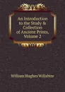 An Introduction to the Study . Collection of Ancient Prints, Volume 2 - William Hughes Willshire