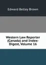 Western Law Reporter (Canada) and Index-Digest, Volume 16 - Edward Betley Brown