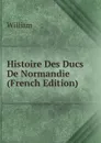 Histoire Des Ducs De Normandie (French Edition) - William