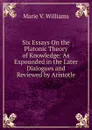 Six Essays On the Platonic Theory of Knowledge: As Expounded in the Later Dialogues and Reviewed by Aristotle - Marie V. Williams