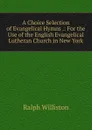 A Choice Selection of Evangelical Hymns .: For the Use of the English Evangelical Lutheran Church in New York - Ralph Williston