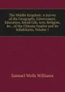 The Middle Kingdom: A Survey of the Geography, Government, Education, Social Life, Arts, Religion, .c., of the Chinese Empire and Its Inhabitants, Volume 1 - Samuel Wells Williams