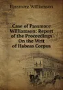 Case of Passmore Williamson: Report of the Proceedings On the Writ of Habeas Corpus - Passmore Williamson